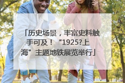 历史场景，丰富史料触手可及！“1925?上海”主题地铁展览举行