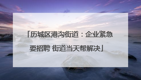 历城区港沟街道：企业紧急要招聘 街道当天帮解决