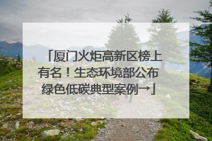 厦门火炬高新区榜上有名！生态环境部公布绿色低碳典型案例→