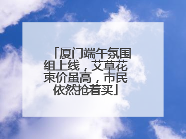 厦门端午氛围组上线，艾草花束价虽高，市民依然抢着买