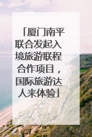 厦门南平联合发起入境旅游联程合作项目，国际旅游达人来体验