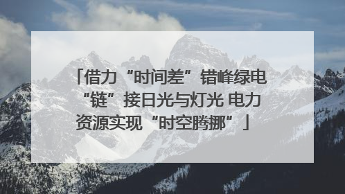 借力“时间差”错峰绿电“链”接日光与灯光 电力资源实现“时空腾挪”