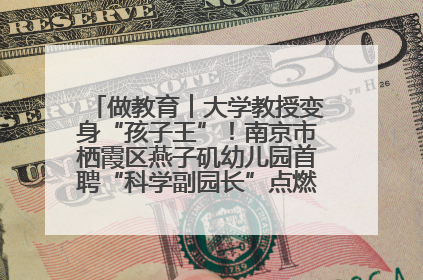 做教育︱大学教授变身“孩子王”！南京市栖霞区燕子矶幼儿园首聘“科学副园长”点燃萌娃科学梦
