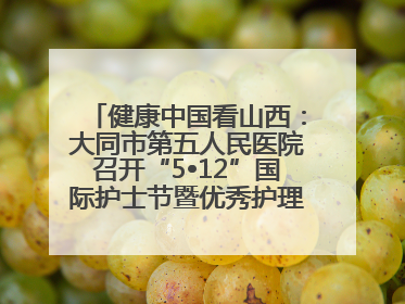 健康中国看山西：大同市第五人民医院召开“5•12”国际护士节暨优秀护理集体与优秀护理工作者表彰大会