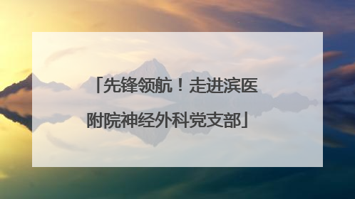 先锋领航！走进滨医附院神经外科党支部