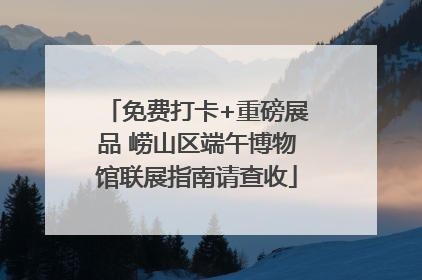 免费打卡+重磅展品 崂山区端午博物馆联展指南请查收