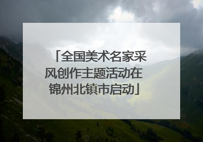 全国美术名家采风创作主题活动在锦州北镇市启动