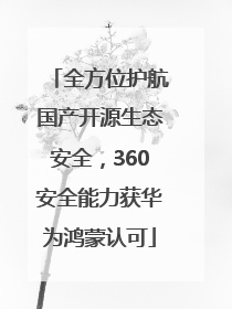 全方位护航国产开源生态安全，360安全能力获华为鸿蒙认可