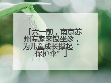 六一前，南京苏州专家来锡坐诊，为儿童成长撑起“保护伞”