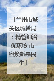 兰州市城关区城管局：精管细治优环境 市容焕新惠民生