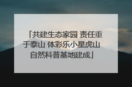 共建生态家园 责任重于泰山 体彩乐小星虎山自然科普基地建成