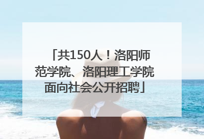 共150人！洛阳师范学院、洛阳理工学院面向社会公开招聘