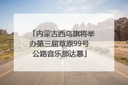 内蒙古西乌旗将举办第三届草原99号公路音乐那达慕