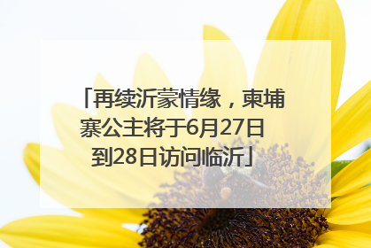 再续沂蒙情缘，柬埔寨公主将于6月27日到28日访问临沂