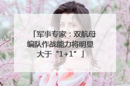 军事专家：双航母编队作战能力将明显大于“1+1”