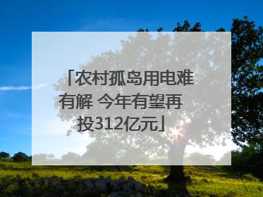 农村孤岛用电难有解 今年有望再投312亿元