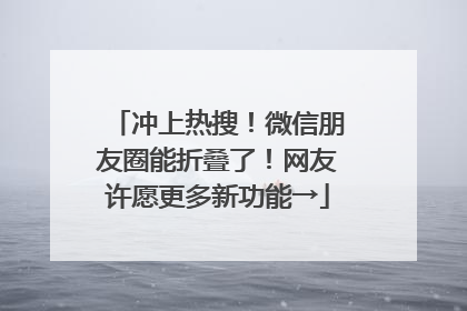 冲上热搜！微信朋友圈能折叠了！网友许愿更多新功能→