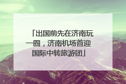 出国前先在济南玩一圈，济南机场首迎国际中转旅游团
