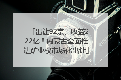 出让92宗、收益222亿！内蒙古全面推进矿业权市场化出让