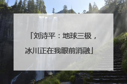 刘诗平：地球三极，冰川正在我眼前消融