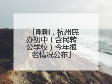 刚刚，杭州民办初中（含民转公学校）今年报名情况公布