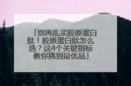 别再乱买胶原蛋白肽！胶原蛋白肽怎么选？这4个关键指标教你挑到最优品