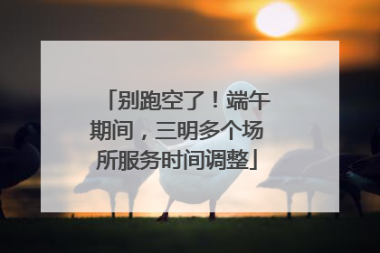 别跑空了！端午期间，三明多个场所服务时间调整