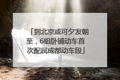 到北京或可夕发朝至，6组卧铺动车首次配属成都动车段