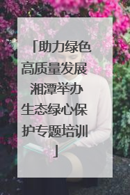 助力绿色高质量发展 湘潭举办生态绿心保护专题培训