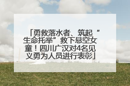 勇救落水者、筑起“生命托举”救下悬空女童！四川广汉对4名见义勇为人员进行表彰
