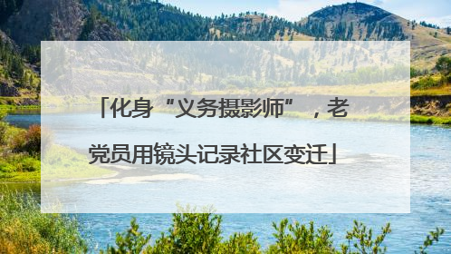 化身“义务摄影师”，老党员用镜头记录社区变迁