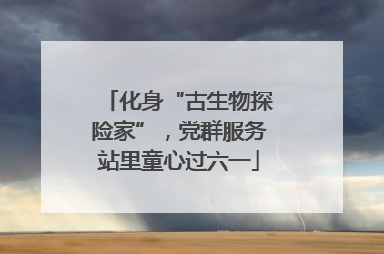 化身“古生物探险家”，党群服务站里童心过六一