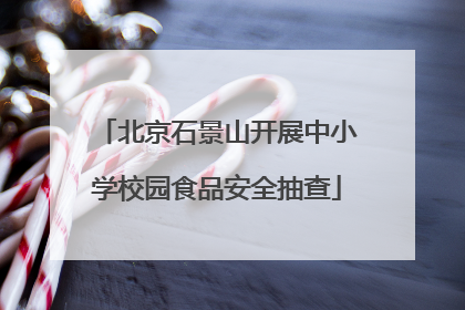 北京石景山开展中小学校园食品安全抽查