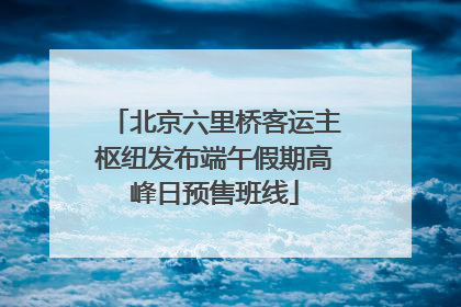 北京六里桥客运主枢纽发布端午假期高峰日预售班线