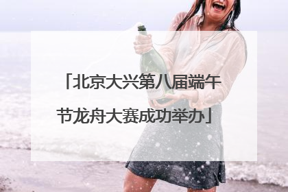 北京大兴第八届端午节龙舟大赛成功举办