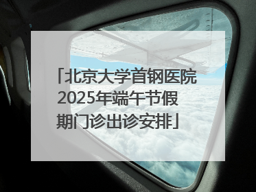北京大学首钢医院2025年端午节假期门诊出诊安排