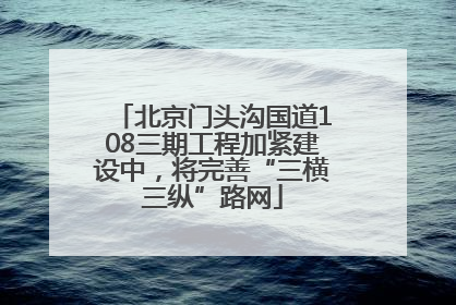 北京门头沟国道108三期工程加紧建设中，将完善“三横三纵”路网
