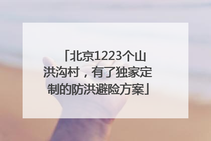 北京1223个山洪沟村，有了独家定制的防洪避险方案