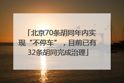 北京70条胡同年内实现“不停车”，目前已有32条胡同完成治理