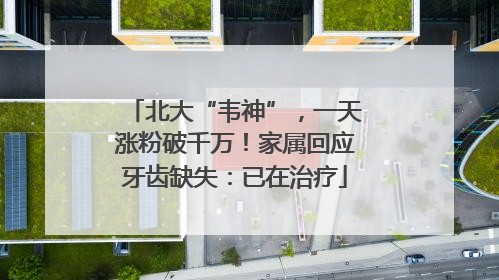 北大“韦神”，一天涨粉破千万！家属回应牙齿缺失：已在治疗