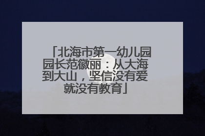 北海市第一幼儿园园长范徽丽：从大海到大山，坚信没有爱就没有教育