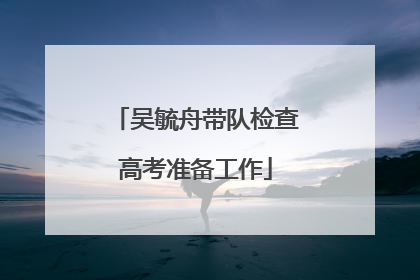 吴毓舟带队检查高考准备工作