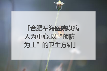 合肥军海医院以病人为中心.以“预防为主”的卫生方针