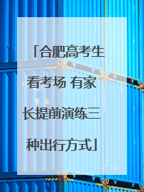 合肥高考生看考场 有家长提前演练三种出行方式
