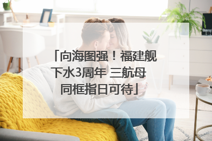 向海图强！福建舰下水3周年 三航母同框指日可待