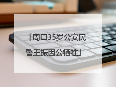 周口35岁公安民警王振因公牺牲