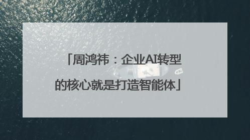 周鸿祎：企业AI转型的核心就是打造智能体