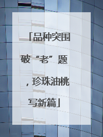 品种突围破“老”题，珍珠油桃写新篇