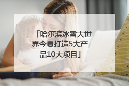 哈尔滨冰雪大世界今夏打造5大产品10大项目