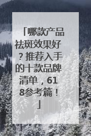 哪款产品祛斑效果好？推荐入手的十款品牌清单，618参考篇！